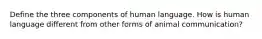 Define the three components of human language. How is human language different from other forms of animal communication?