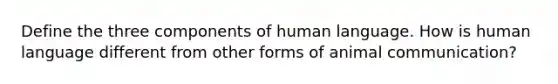 Define the three components of human language. How is human language different from other forms of animal communication?