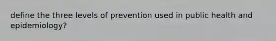 define the three levels of prevention used in public health and epidemiology?