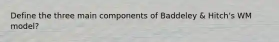 Define the three main components of Baddeley & Hitch's WM model?
