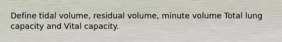 Define tidal volume, residual volume, minute volume Total lung capacity and Vital capacity.