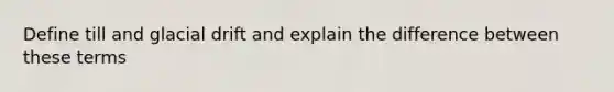 Define till and glacial drift and explain the difference between these terms