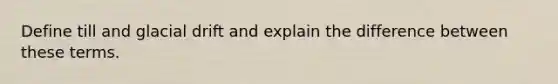 Define till and glacial drift and explain the difference between these terms.