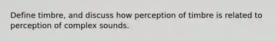 Define timbre, and discuss how perception of timbre is related to perception of complex sounds.