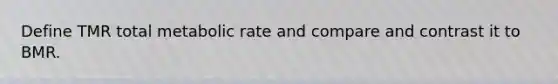 Define TMR total metabolic rate and compare and contrast it to BMR.