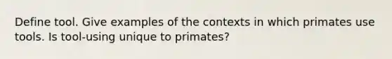 Define tool. Give examples of the contexts in which primates use tools. Is tool-using unique to primates?