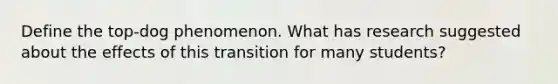 Define the top-dog phenomenon. What has research suggested about the effects of this transition for many students?