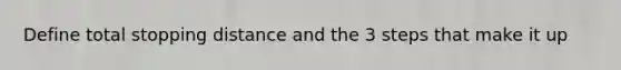 Define total stopping distance and the 3 steps that make it up
