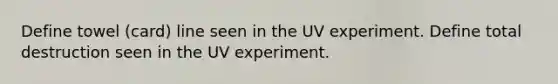 Define towel (card) line seen in the UV experiment. Define total destruction seen in the UV experiment.