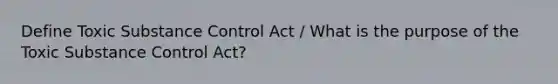 Define Toxic Substance Control Act / What is the purpose of the Toxic Substance Control Act?