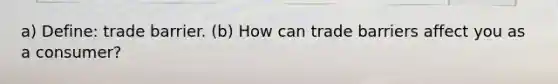 a) Define: trade barrier. (b) How can trade barriers affect you as a consumer?