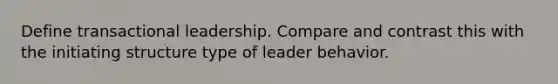 Define transactional leadership. Compare and contrast this with the initiating structure type of leader behavior.