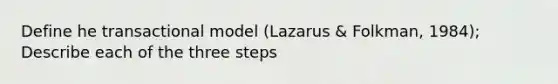 Define he transactional model (Lazarus & Folkman, 1984); Describe each of the three steps