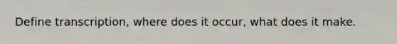 Define transcription, where does it occur, what does it make.