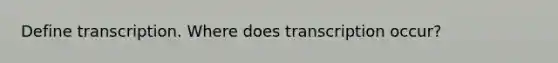 Define transcription. Where does transcription occur?