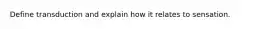 Define transduction and explain how it relates to sensation.