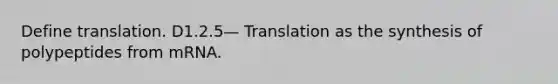 Define translation. D1.2.5— Translation as the synthesis of polypeptides from mRNA.