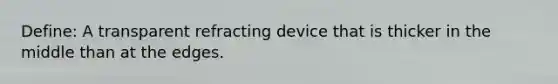 Define: A transparent refracting device that is thicker in the middle than at the edges.