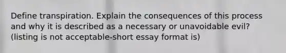 Define transpiration. Explain the consequences of this process and why it is described as a necessary or unavoidable evil? (listing is not acceptable-short essay format is)