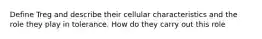 Define Treg and describe their cellular characteristics and the role they play in tolerance. How do they carry out this role