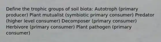 Define the trophic groups of soil biota: Autotroph (primary producer) Plant mutualist (symbiotic primary consumer) Predator (higher level consumer) Decomposer (primary consumer) Herbivore (primary consumer) Plant pathogen (primary consumer)