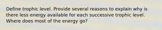 Define trophic level. Provide several reasons to explain why is there less energy available for each successive trophic level. Where does most of the energy go?