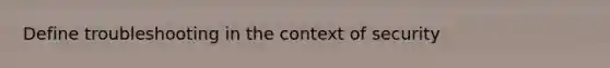 Define troubleshooting in the context of security