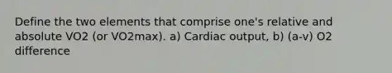 Define the two elements that comprise one's relative and absolute VO2 (or VO2max). a) Cardiac output, b) (a-v) O2 difference