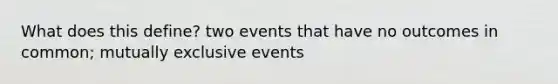 What does this define? two events that have no outcomes in common; <a href='https://www.questionai.com/knowledge/ksIxF6M5Rk-mutually-exclusive-events' class='anchor-knowledge'>mutually exclusive events</a>