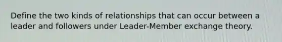 Define the two kinds of relationships that can occur between a leader and followers under <a href='https://www.questionai.com/knowledge/k5oPTIF4OD-leader-member-exchange-theory' class='anchor-knowledge'>leader-member exchange theory</a>.