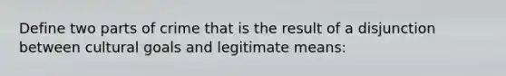 Define two parts of crime that is the result of a disjunction between cultural goals and legitimate means: