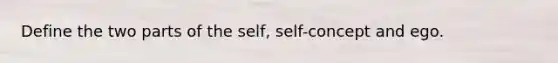 Define the two parts of the self, self-concept and ego.