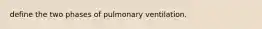 define the two phases of pulmonary ventilation.