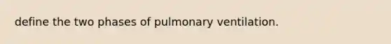 define the two phases of pulmonary ventilation.