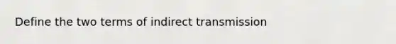 Define the two terms of indirect transmission