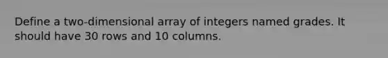 Define a two-dimensional array of integers named grades. It should have 30 rows and 10 columns.