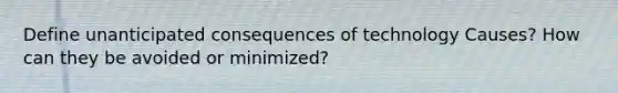 Define unanticipated consequences of technology Causes? How can they be avoided or minimized?