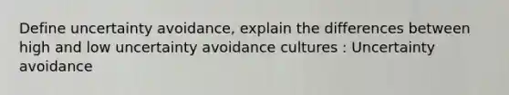 Define uncertainty avoidance, explain the differences between high and low uncertainty avoidance cultures : Uncertainty avoidance