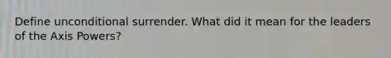 Define unconditional surrender. What did it mean for the leaders of the Axis Powers?