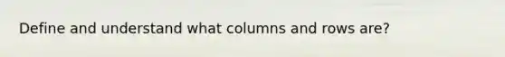 Define and understand what columns and rows are?