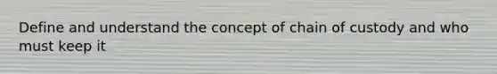 Define and understand the concept of chain of custody and who must keep it