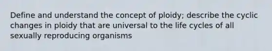 Define and understand the concept of ploidy; describe the cyclic changes in ploidy that are universal to the life cycles of all sexually reproducing organisms