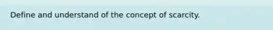 Define and understand of the concept of scarcity.