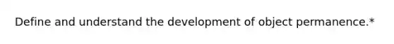 Define and understand the development of object permanence.*