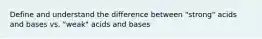 Define and understand the difference between "strong" acids and bases vs. "weak" acids and bases