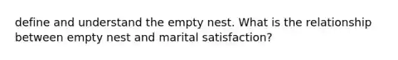 define and understand the empty nest. What is the relationship between empty nest and marital satisfaction?