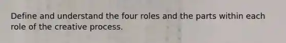 Define and understand the four roles and the parts within each role of the creative process.