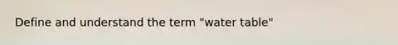 Define and understand the term "water table"