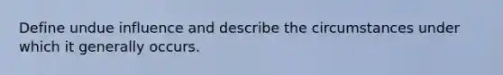 Define undue influence and describe the circumstances under which it generally occurs.