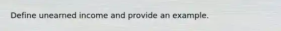 Define unearned income and provide an example.